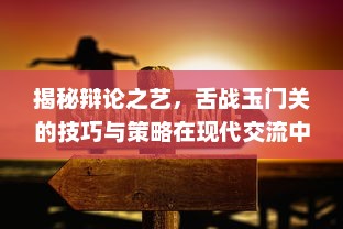 揭秘辩论之艺，舌战玉门关的技巧与策略在现代交流中的重要性与应用