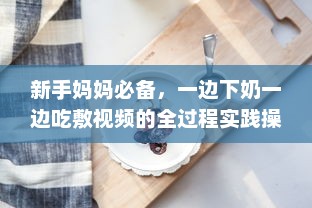 新手妈妈必备，一边下奶一边吃敷视频的全过程实践操作指南