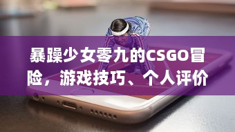 暴躁少女零九的CSGO冒险，游戏技巧、个人评价与实战经验分享