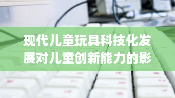 现代儿童玩具科技化发展对儿童创新能力的影响