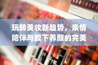 玩转美妆新趋势，亲情陪伴与膜下养颜的完美结合