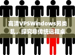 高清VPSWindows另类乱，探究非传统远程桌面操作的前沿技术和实践应用