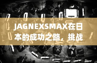 JAGNEXSMAX在日本的成功之路，挑战与机遇的完美结合