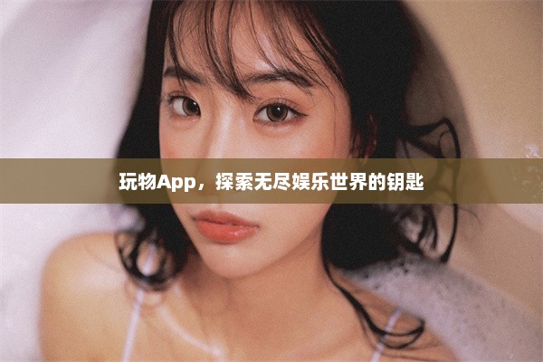 玩物App，探索无尽娱乐世界的钥匙