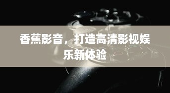 香蕉影音，打造高清影视娱乐新体验