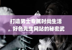 打造男士专属时尚生活，好色先生网站的秘密武器