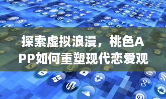 探索虚拟浪漫，桃色APP如何重塑现代恋爱观和婚恋市场