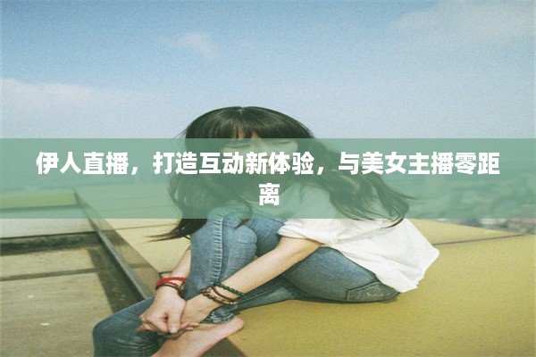 伊人直播，打造互动新体验，与美女主播零距离