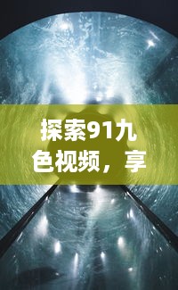 探索91九色视频，享受高清视听盛宴，体验科技前沿