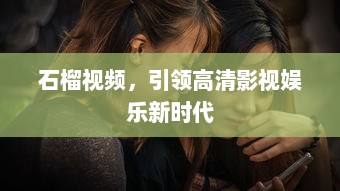 石榴视频，引领高清影视娱乐新时代