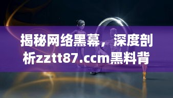 揭秘网络黑幕，深度剖析zztt87.ccm黑料背后的真相