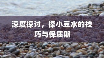 深度探讨，揉小豆水的技巧与保质期