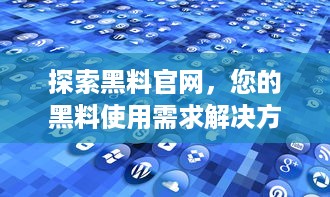 探索黑料官网，您的黑料使用需求解决方案