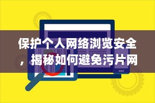 保护个人网络浏览安全，揭秘如何避免污片网站侵扰