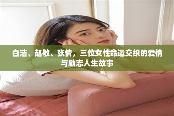 白洁、赵敏、张倩，三位女性命运交织的爱情与励志人生故事