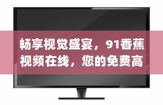 畅享视觉盛宴，91香蕉视频在线，您的免费高清视频平台