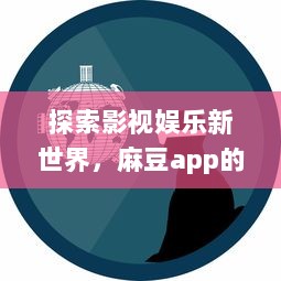 探索影视娱乐新世界，麻豆app的拼搏、创新与革新之路