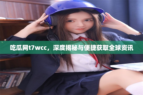 吃瓜网t7wcc，深度揭秘与便捷获取全球资讯