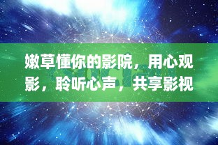 嫩草懂你的影院，用心观影，聆听心声，共享影视文化享受