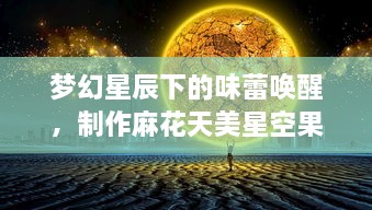 梦幻星辰下的味蕾唤醒，制作麻花天美星空果冻