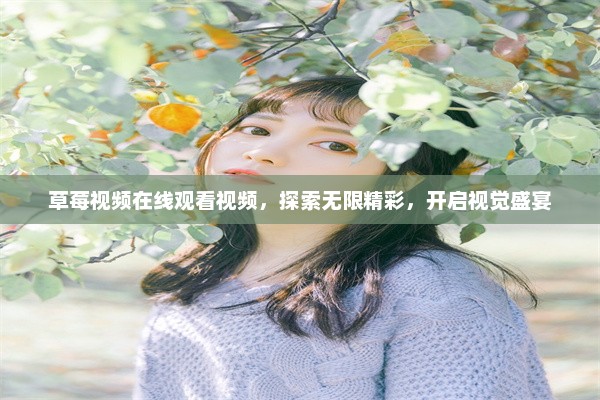 草莓视频在线观看视频，探索无限精彩，开启视觉盛宴