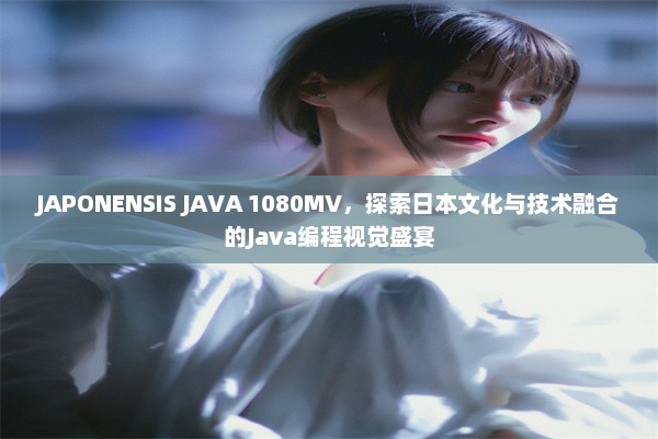 JAPONENSIS JAVA 1080MV，探索日本文化与技术融合的Java编程视觉盛宴