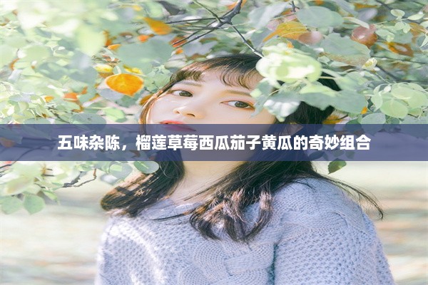 五味杂陈，榴莲草莓西瓜茄子黄瓜的奇妙组合