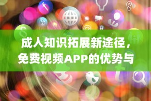 成人知识拓展新途径，免费视频APP的优势与学习应用