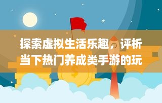 探索虚拟生活乐趣，评析当下热门养成类手游的玩法与创新设计