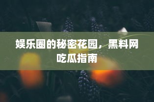 娱乐圈的秘密花园，黑料网吃瓜指南