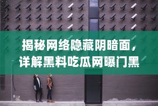 揭秘网络隐藏阴暗面，详解黑料吃瓜网曝门黑料社的黑幕与影响