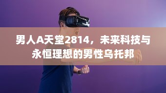 男人A天堂2814，未来科技与永恒理想的男性乌托邦