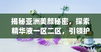 揭秘亚洲美颜秘密，探索精华液一区二区，引领护肤新潮流