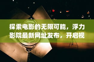 探索电影的无限可能，浮力影院最新网址发布，开启视觉盛宴之旅