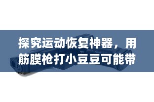 探究运动恢复神器，用筋膜枪打小豆豆可能带来的影响及其科学性解析