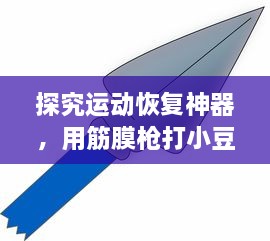 探究运动恢复神器，用筋膜枪打小豆豆可能带来的影响及其科学性解析