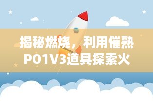 揭秘燃烧，利用催熟PO1V3道具探索火焰的奥秘