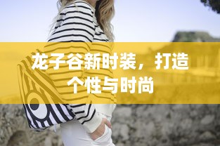 龙子谷新时装，打造个性与时尚