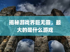 揭秘游戏界巨无霸，最大的是什么游戏